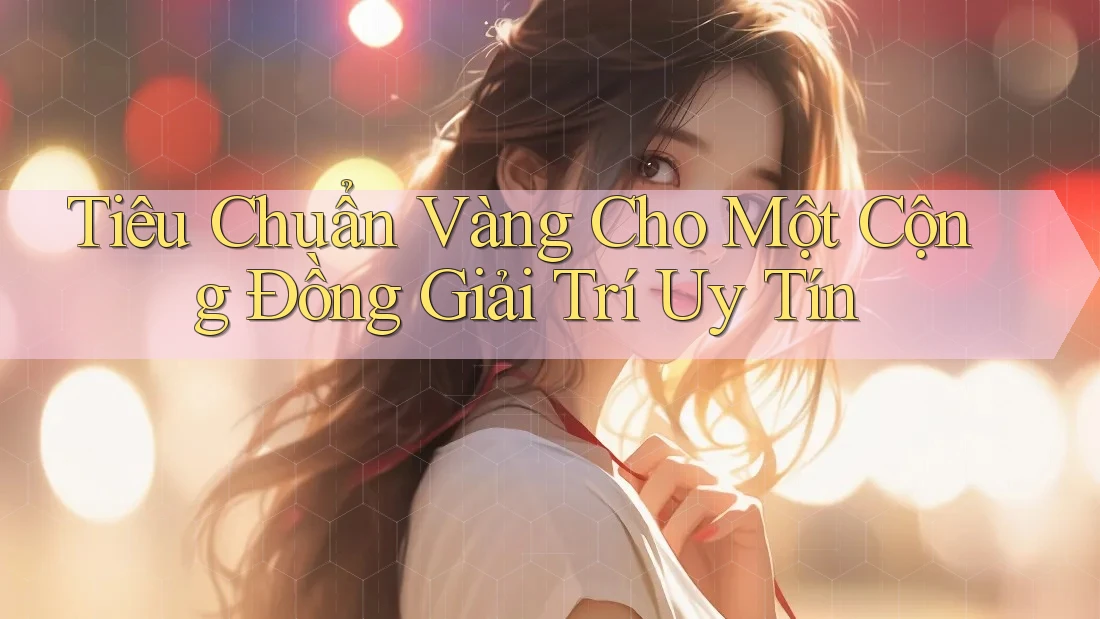 Tiêu Chuẩn Vàng Cho Một Cộng Đồng Giải Trí Uy Tín Tiêu Chuẩn Vàng Cho Một Cộng Đồng Giải Trí Uy Tín