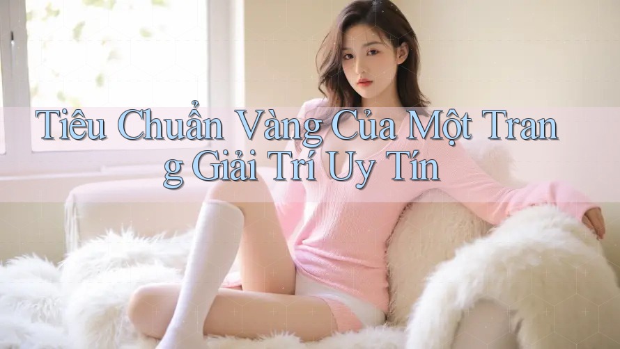 Tiêu Chuẩn Vàng Của Một Trang Giải Trí Uy Tín