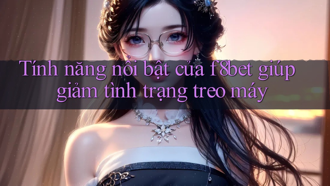 Tính năng nổi bật của f8bet giúp giảm tình trạng treo máy Tính năng nổi bật của f8bet giúp giảm tình trạng treo máy