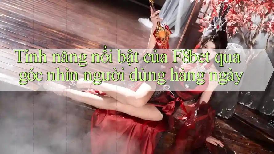 Tính năng nổi bật của F8bet qua góc nhìn người dùng hàng ngày Tính năng nổi bật của F8bet qua góc nhìn người dùng hàng ngày