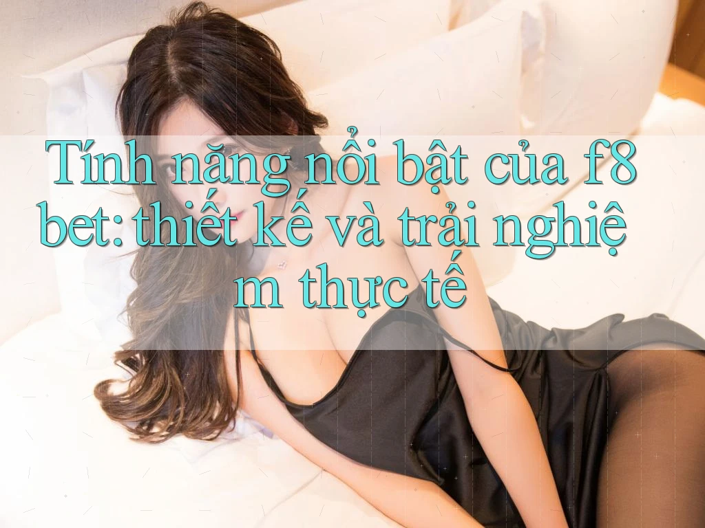 Tính năng nổi bật của f8bet: thiết kế và trải nghiệm thực tế