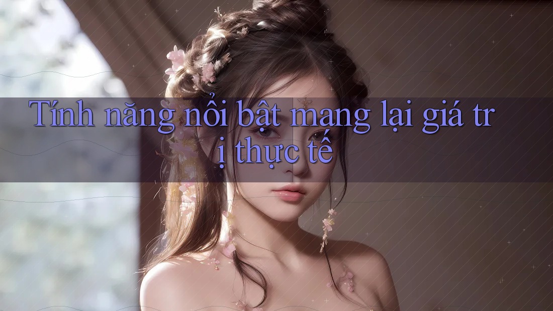 Tính năng nổi bật mang lại giá trị thực tế Tính năng nổi bật mang lại giá trị thực tế