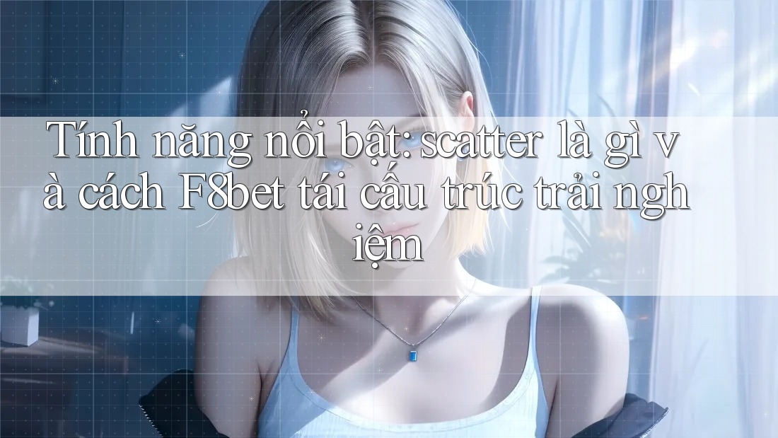 Tính năng nổi bật: scatter là gì và cách F8bet tái cấu trúc trải nghiệm
