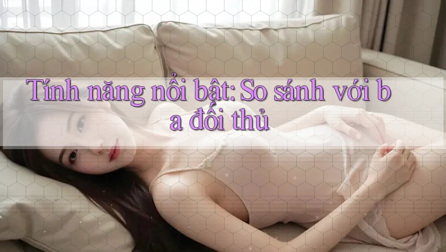 Tính năng nổi bật: So sánh với ba đối thủ