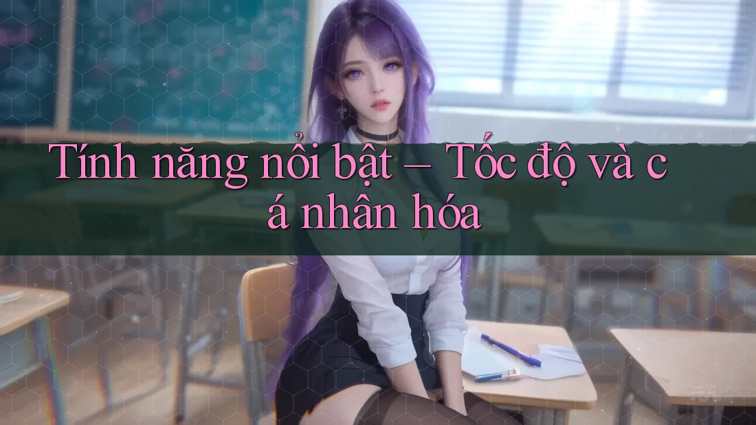 Tính năng nổi bật: Tốc độ và cá nhân hóa Tính năng nổi bật: Tốc độ và cá nhân hóa