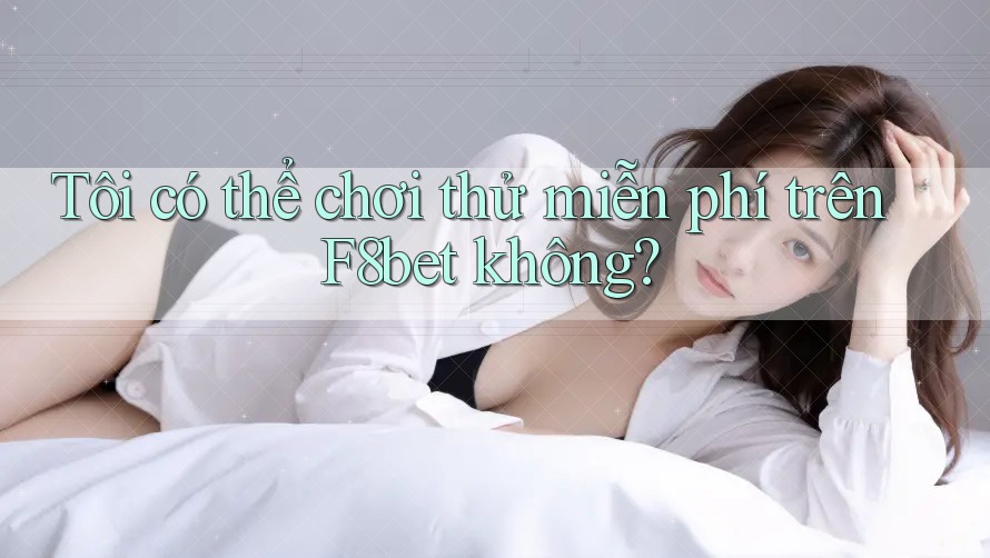 Tôi có thể chơi thử miễn phí trên F8bet không? Tôi có thể chơi thử miễn phí trên F8bet không?