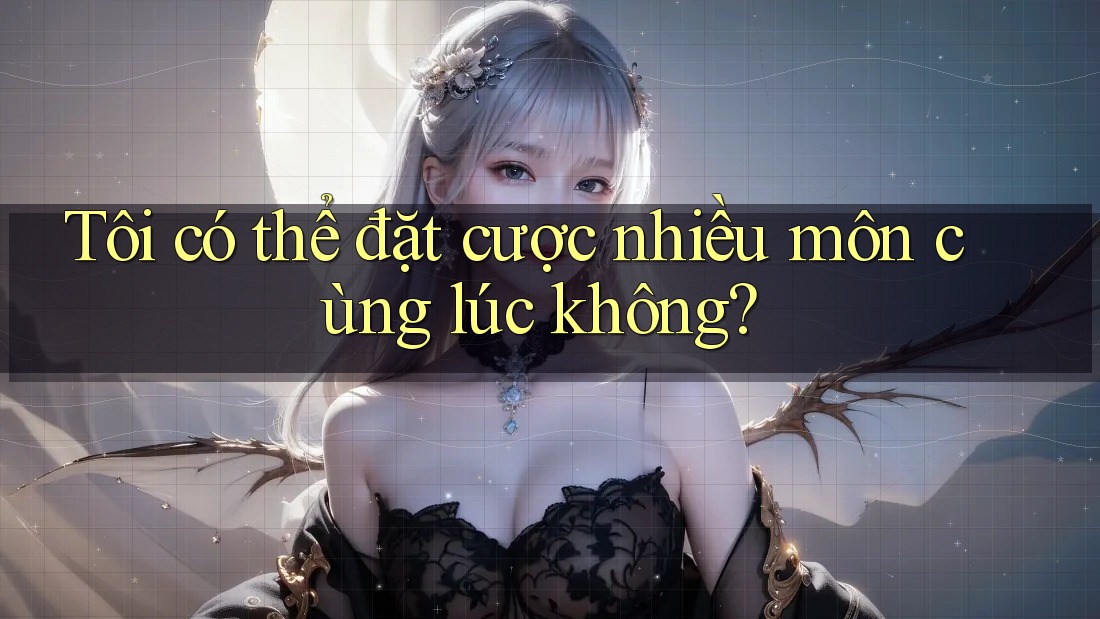 Tôi có thể đặt cược nhiều môn cùng lúc không? Tôi có thể đặt cược nhiều môn cùng lúc không?