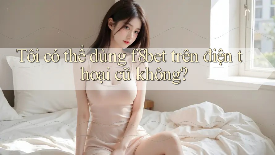 Tôi có thể dùng f8bet trên điện thoại cũ không? Tôi có thể dùng f8bet trên điện thoại cũ không?