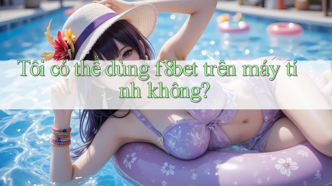 Tôi có thể dùng f8bet trên máy tính không?