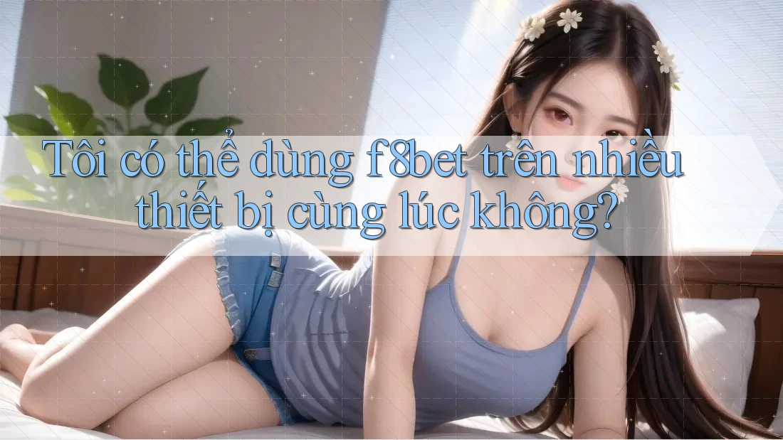 Tôi có thể dùng f8bet trên nhiều thiết bị cùng lúc không?