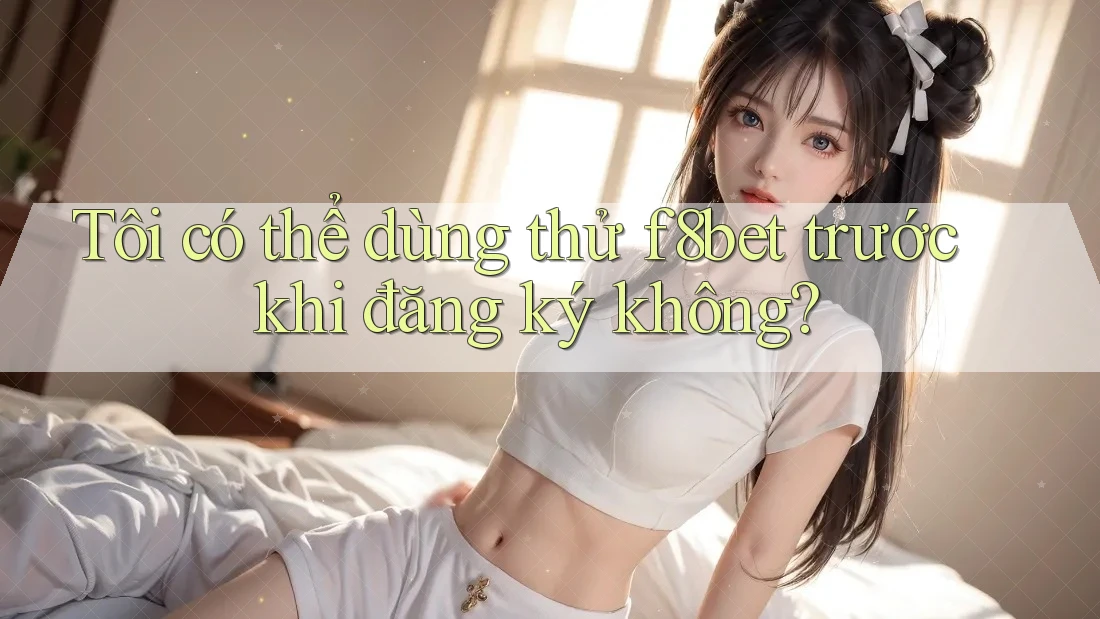 Tôi có thể dùng thử f8bet trước khi đăng ký không? Tôi có thể dùng thử f8bet trước khi đăng ký không?