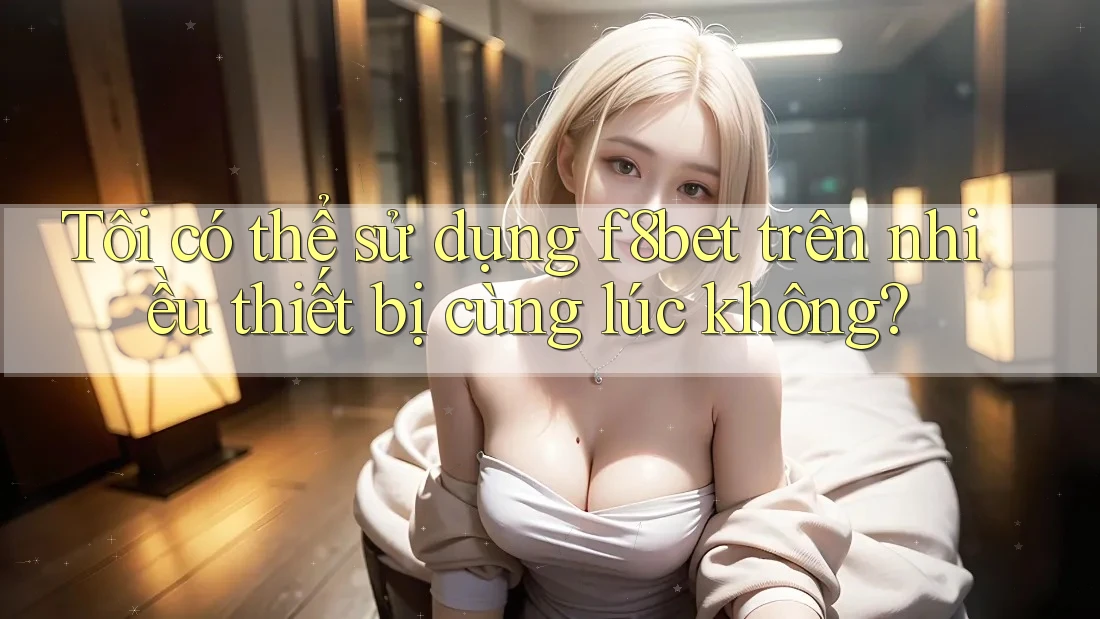 Tôi có thể sử dụng f8bet trên nhiều thiết bị cùng lúc không? Tôi có thể sử dụng f8bet trên nhiều thiết bị cùng lúc không?