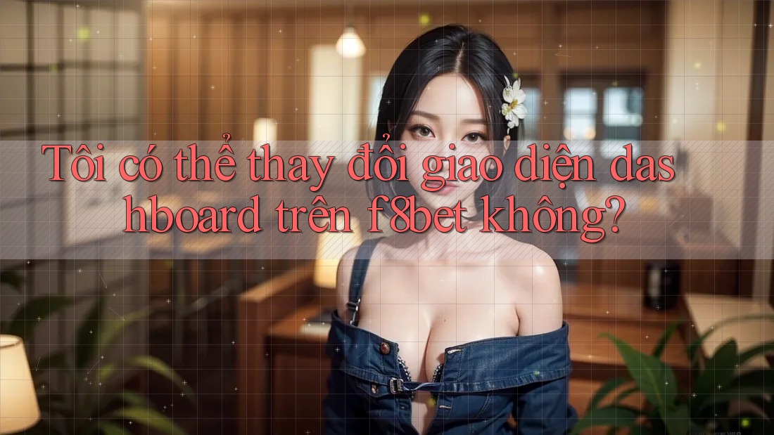 Tôi có thể thay đổi giao diện dashboard trên f8bet không?