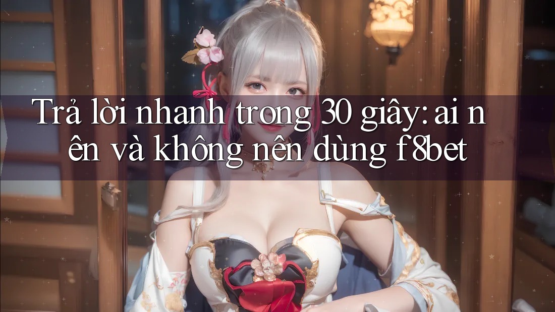 Trả lời nhanh trong 30 giây: Ai nên và không nên dùng F8bet?