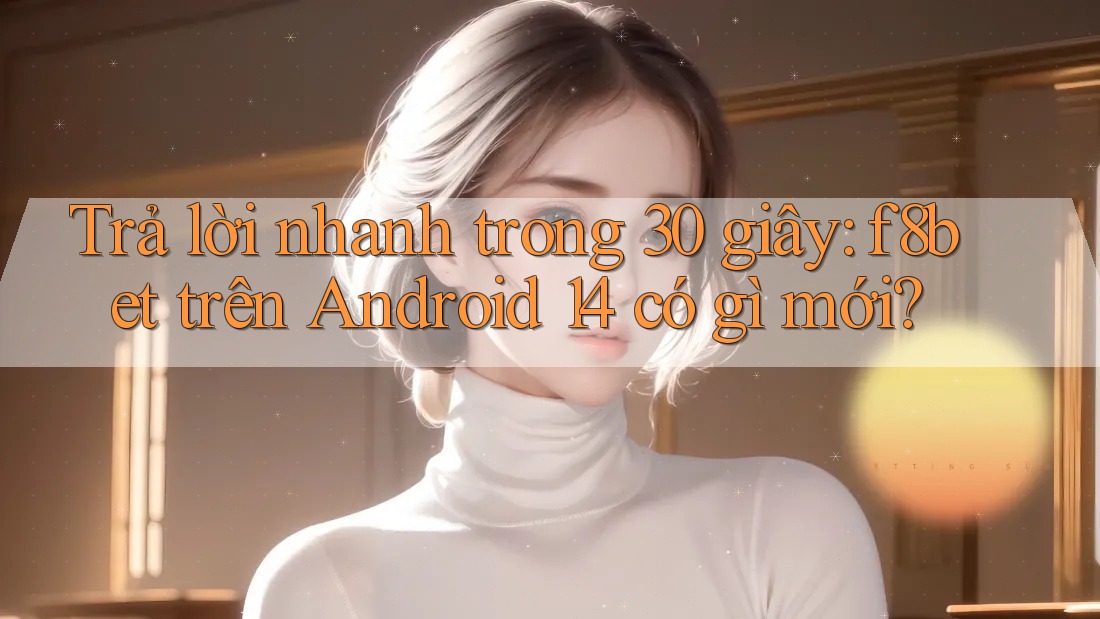Trả lời nhanh trong 30 giây: f8bet trên Android 14 có gì mới? Trả lời nhanh trong 30 giây: f8bet trên Android 14 có gì mới?