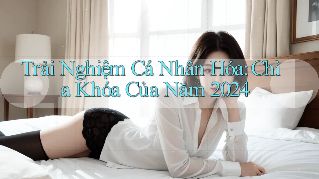 Trải Nghiệm Cá Nhân Hóa: Chìa Khóa Của Năm 2024