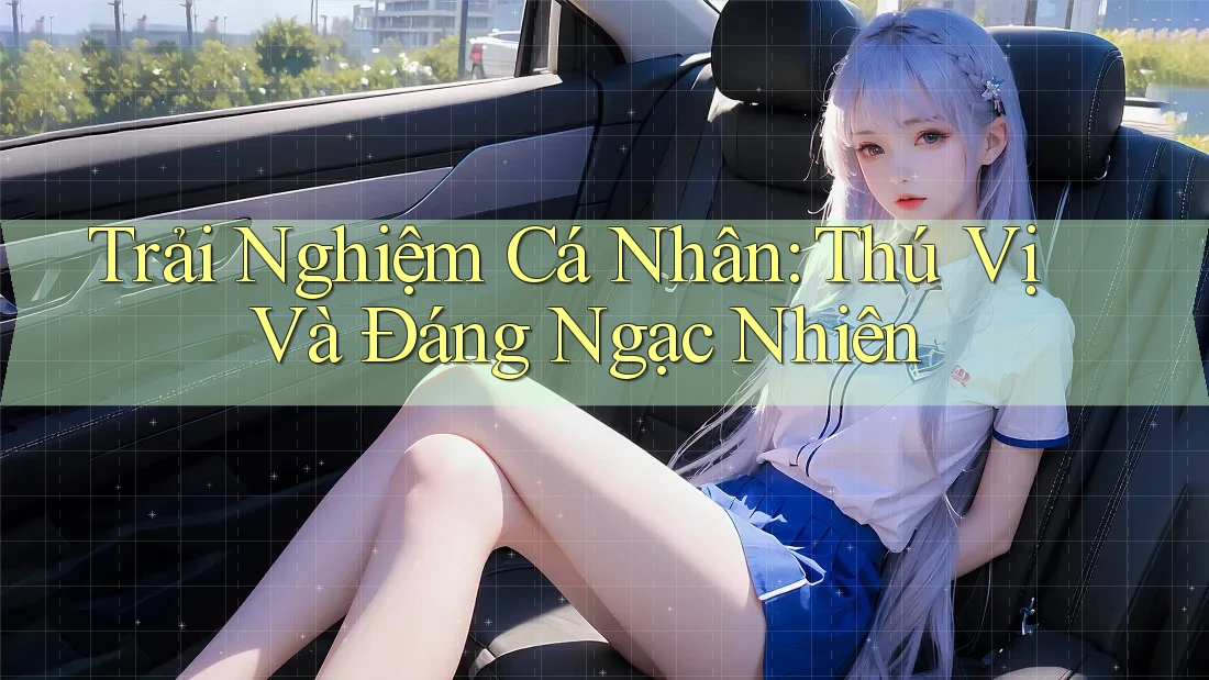 Trải Nghiệm Cá Nhân: Thú Vị Và Đáng Ngạc Nhiên Trải Nghiệm Cá Nhân: Thú Vị Và Đáng Ngạc Nhiên