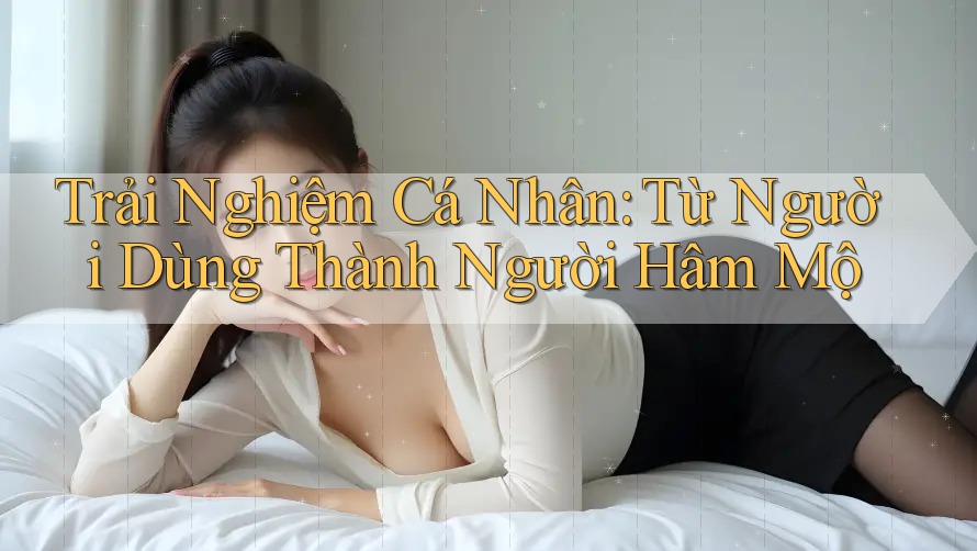 Trải Nghiệm Cá Nhân: Từ Người Dùng Thành Người Hâm Mộ Trải Nghiệm Cá Nhân: Từ Người Dùng Thành Người Hâm Mộ