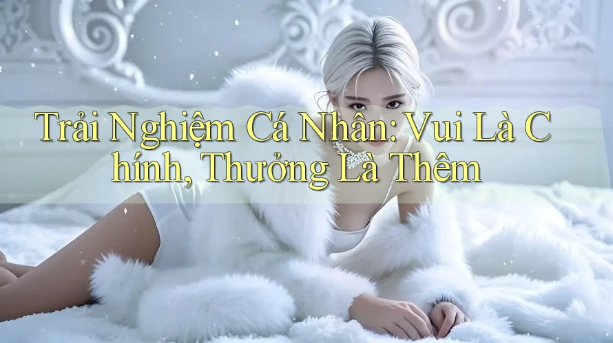 Trải Nghiệm Cá Nhân: Vui Là Chính, Thưởng Là Thêm Trải Nghiệm Cá Nhân: Vui Là Chính, Thưởng Là Thêm
