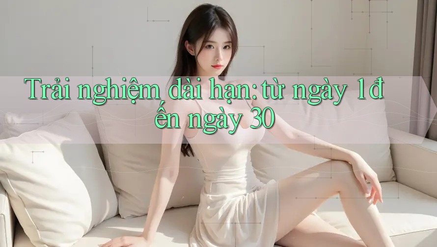 Trải nghiệm dài hạn: từ ngày 1 đến ngày 30 Trải nghiệm dài hạn: từ ngày 1 đến ngày 30