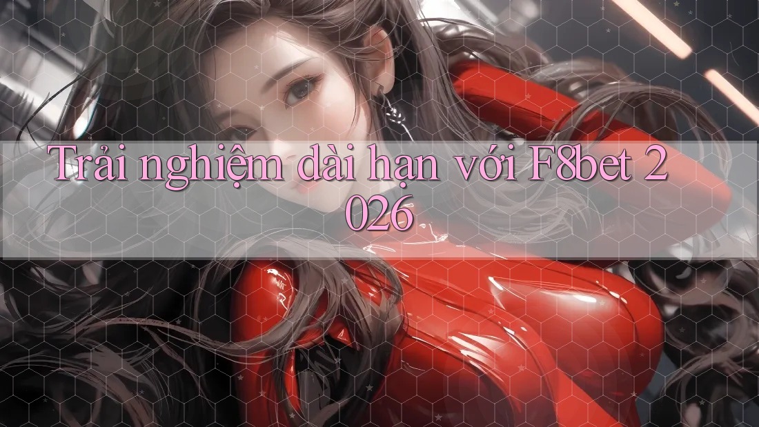 Trải nghiệm dài hạn với F8bet 2026 Trải nghiệm dài hạn với F8bet 2026