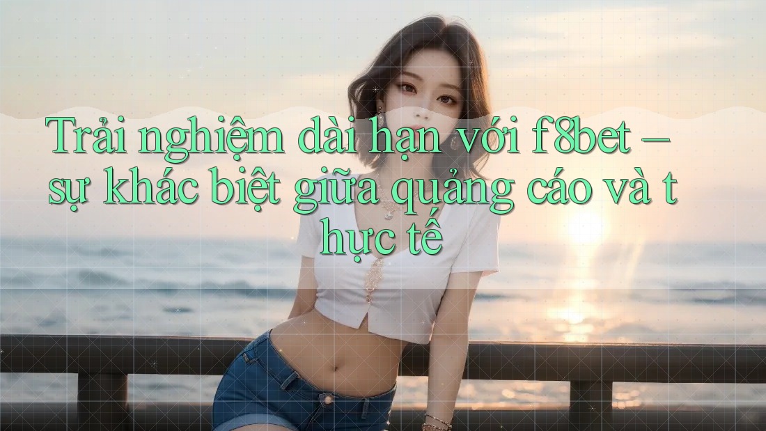 Trải nghiệm dài hạn với f8bet – sự khác biệt giữa quảng cáo và thực tế Trải nghiệm dài hạn với f8bet – sự khác biệt giữa quảng cáo và thực tế
