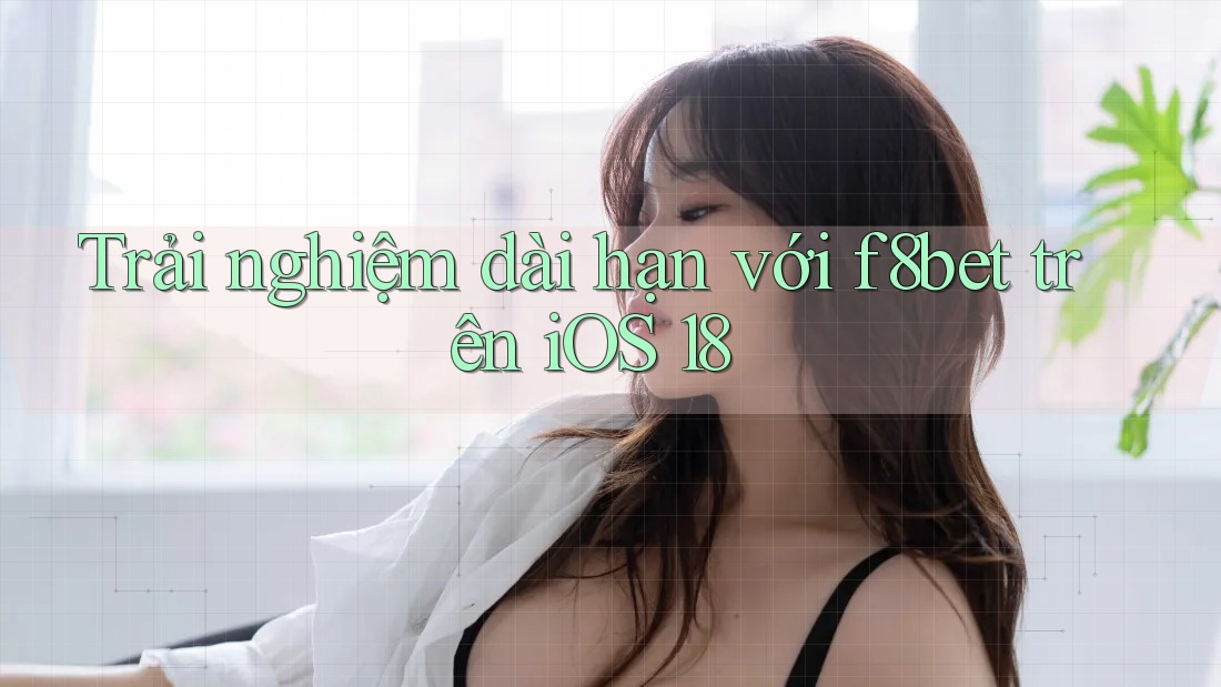Trải nghiệm dài hạn với f8bet trên iOS 18
