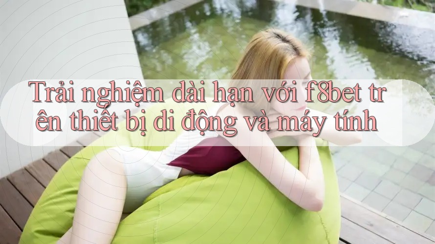 Trải nghiệm dài hạn với f8bet trên thiết bị di động và máy tính Trải nghiệm dài hạn với f8bet trên thiết bị di động và máy tính