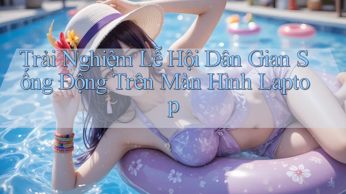 Trải Nghiệm Lễ Hội Dân Gian Sống Động Trên Màn Hình Laptop Trải Nghiệm Lễ Hội Dân Gian Sống Động Trên Màn Hình Laptop