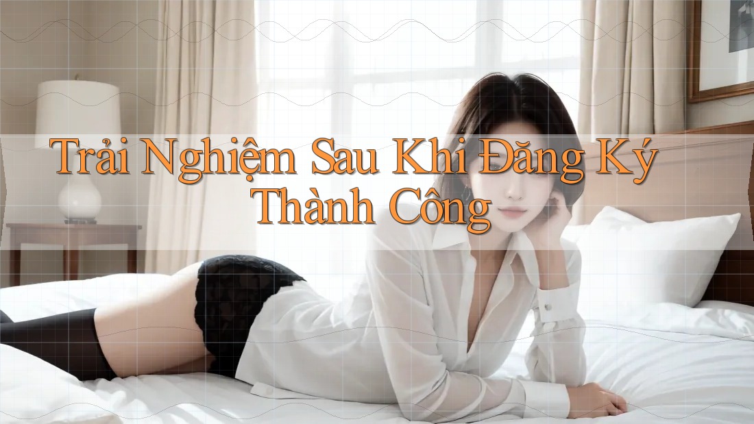 Trải Nghiệm Sau Khi Đăng Ký Thành Công Trải Nghiệm Sau Khi Đăng Ký Thành Công