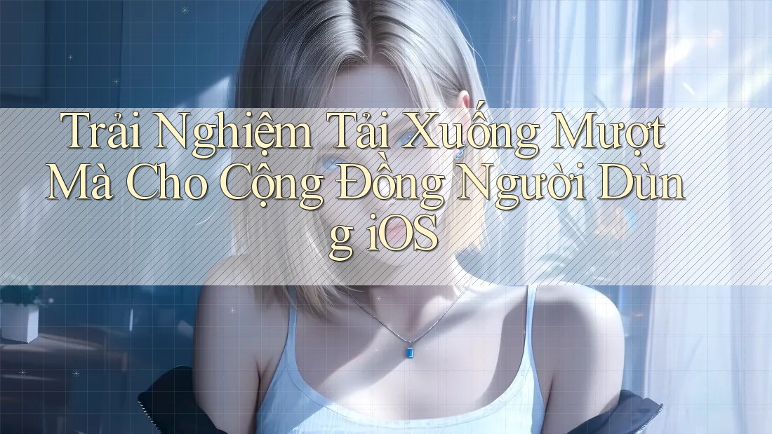Trải Nghiệm Tải Xuống Mượt Mà Cho Cộng Đồng Người Dùng iOS