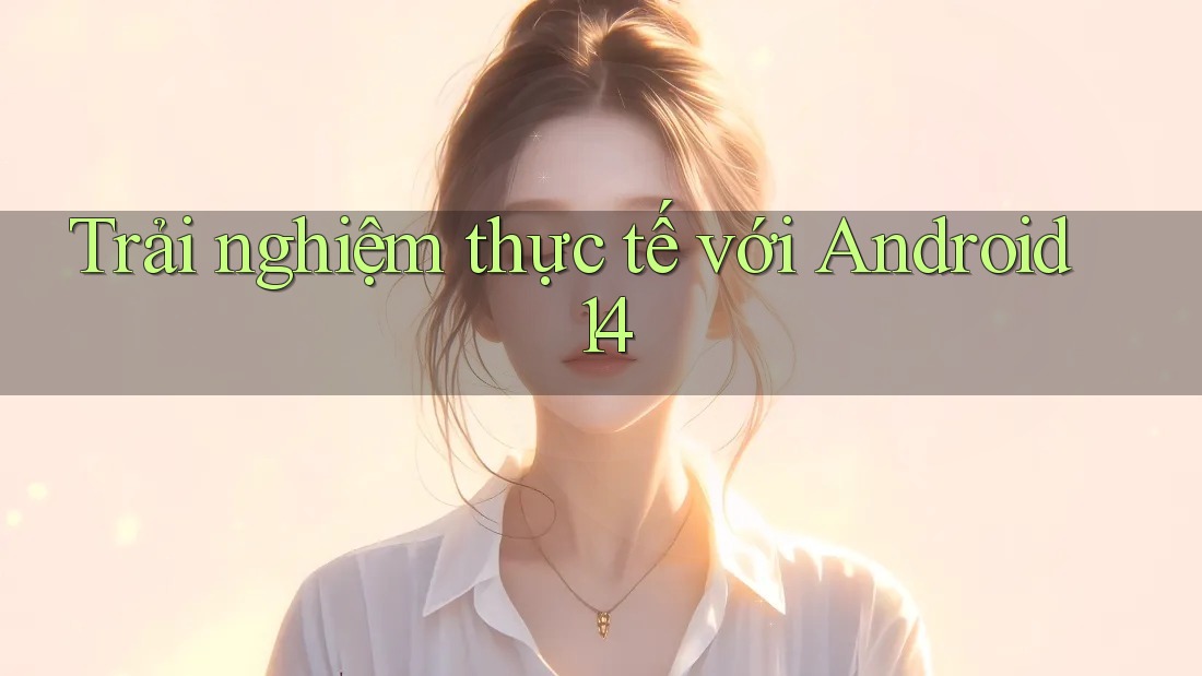 Trải nghiệm thực tế với Android 14 Trải nghiệm thực tế với Android 14