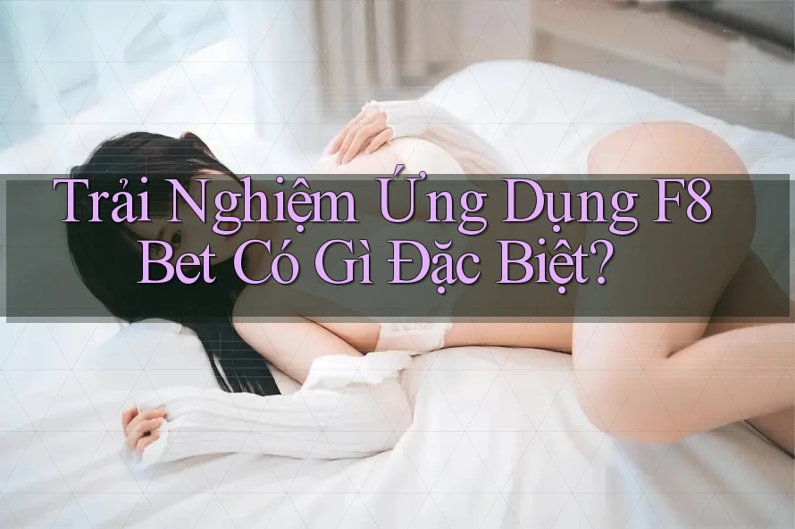 Trải Nghiệm Ứng Dụng F8Bet Có Gì Đặc Biệt?