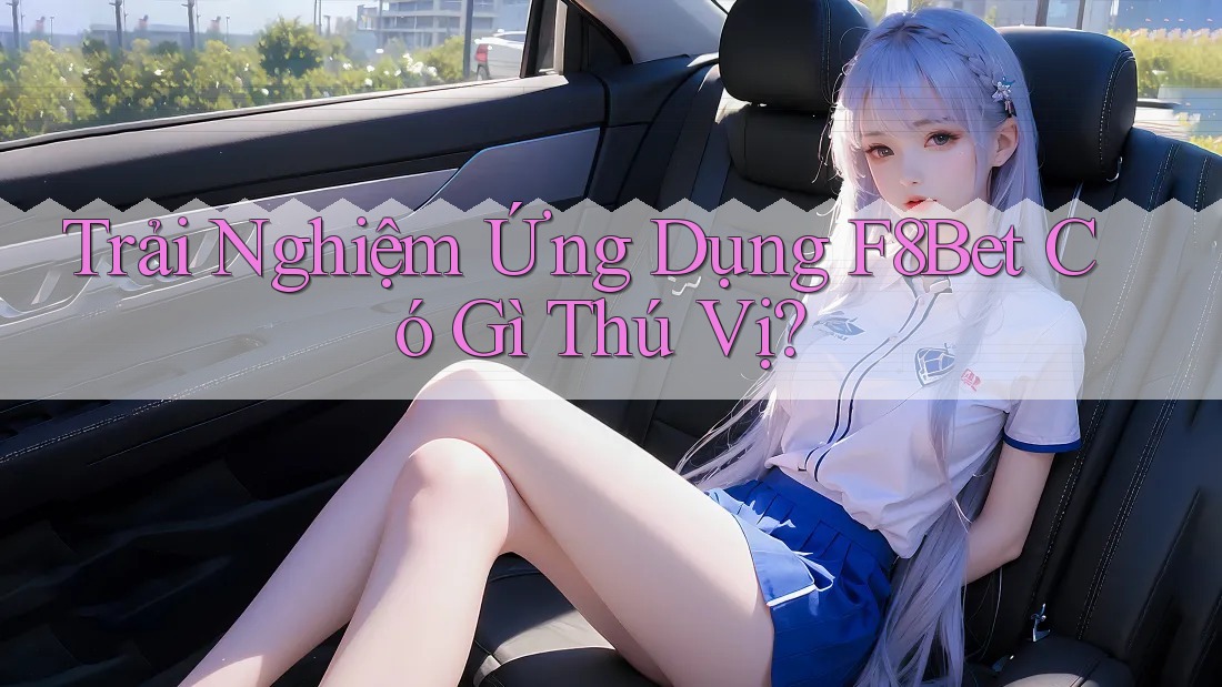 Trải Nghiệm Ứng Dụng F8Bet Có Gì Thú Vị? Trải Nghiệm Ứng Dụng F8Bet Có Gì Thú Vị?