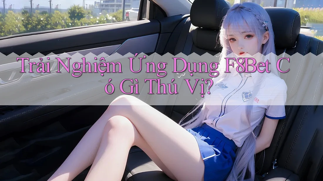 Trải Nghiệm Ứng Dụng F8Bet Có Gì Thú Vị? Trải Nghiệm Ứng Dụng F8Bet Có Gì Thú Vị?