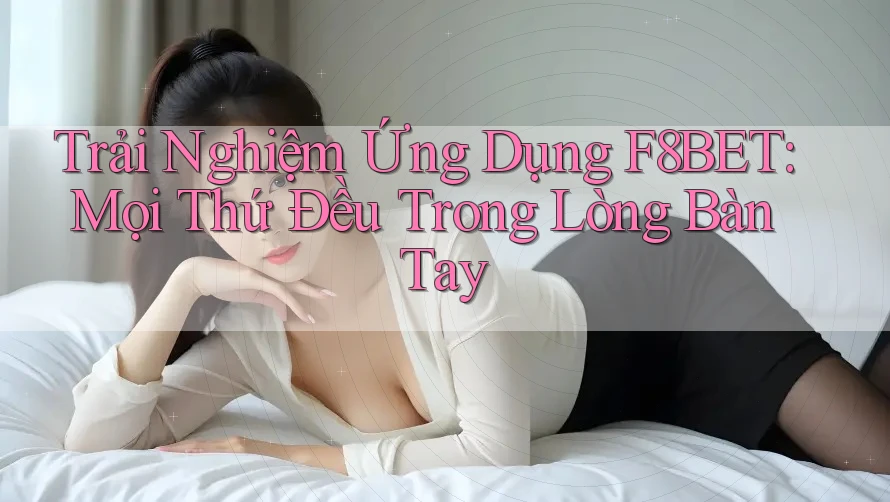 Trải Nghiệm Ứng Dụng F8BET: Mọi Thứ Đều Trong Lòng Bàn Tay