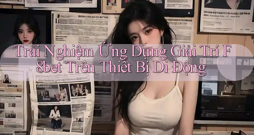 Trải Nghiệm Ứng Dụng Giải Trí F8bet Trên Thiết Bị Di Động Trải Nghiệm Ứng Dụng Giải Trí F8bet Trên Thiết Bị Di Động