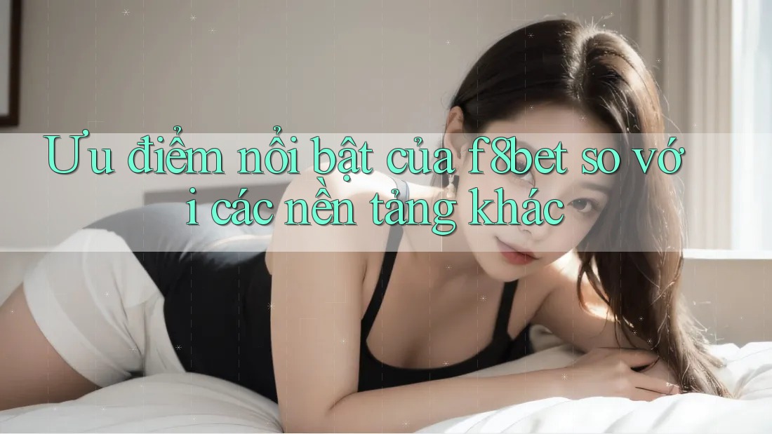 Ưu điểm nổi bật của f8bet so với các nền tảng khác