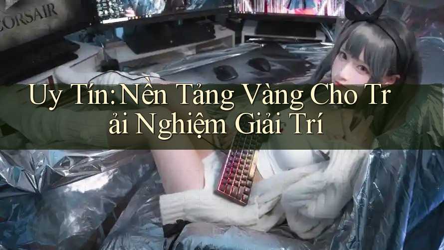 Uy Tín: Nền Tảng Vàng Cho Trải Nghiệm Giải Trí
