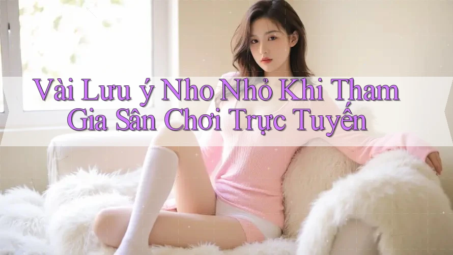 Vài Lưu ý Nho Nhỏ Khi Tham Gia Sân Chơi Trực Tuyến Vài Lưu ý Nho Nhỏ Khi Tham Gia Sân Chơi Trực Tuyến
