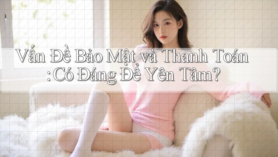 Vấn Đề Bảo Mật và Thanh Toán: Có Đáng Để Yên Tâm? Vấn Đề Bảo Mật và Thanh Toán: Có Đáng Để Yên Tâm?