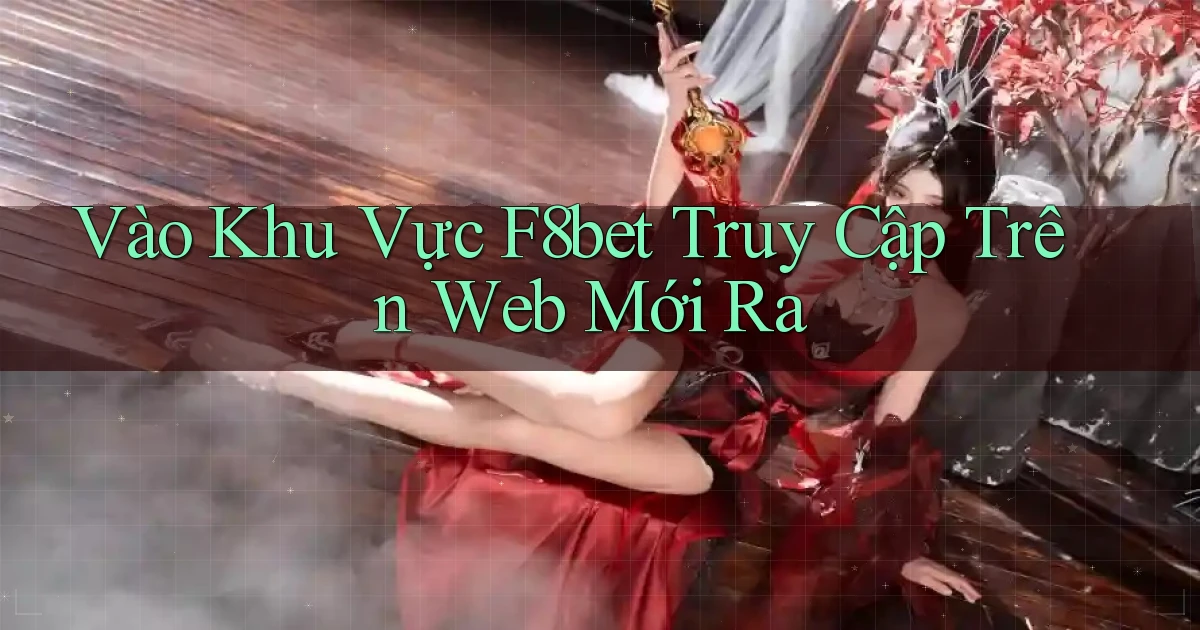 vào khu vực f8bet truy cập trên web mới ra
