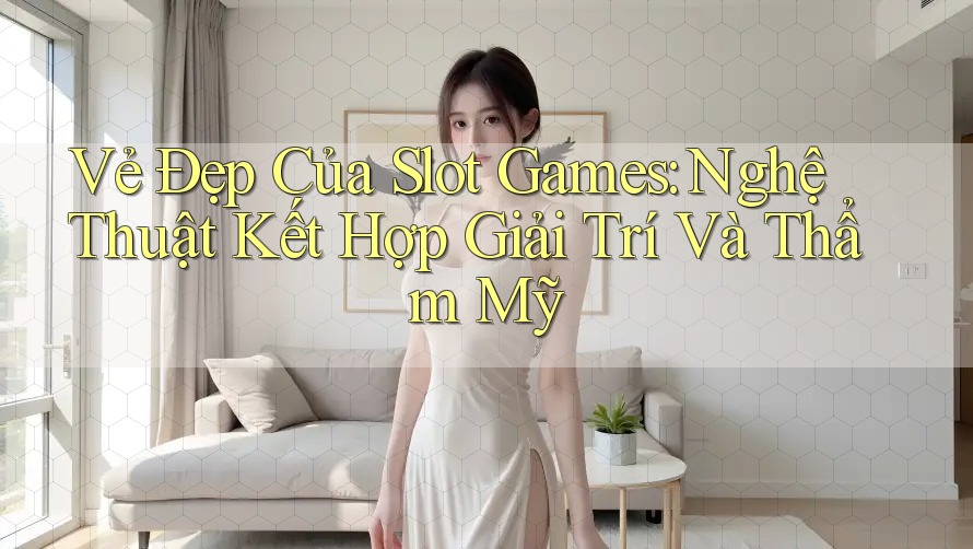 Vẻ Đẹp Của Slot Games: Nghệ Thuật Kết Hợp Giải Trí Và Thẩm Mỹ