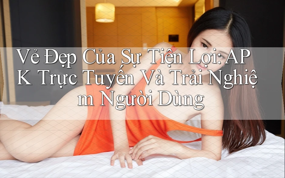 Vẻ Đẹp Của Sự Tiện Lợi: APK Trực Tuyến Và Trải Nghiệm Người Dùng Vẻ Đẹp Của Sự Tiện Lợi: APK Trực Tuyến Và Trải Nghiệm Người Dùng