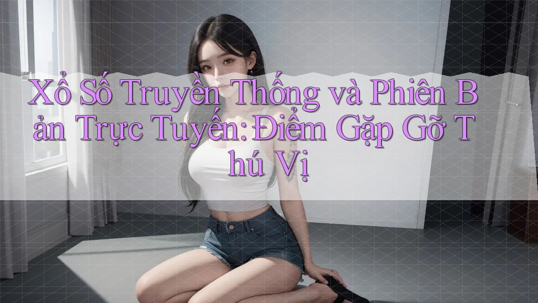 Xổ Số Truyền Thống và Phiên Bản Trực Tuyến: Điểm Gặp Gỡ Thú Vị Xổ Số Truyền Thống và Phiên Bản Trực Tuyến: Điểm Gặp Gỡ Thú Vị