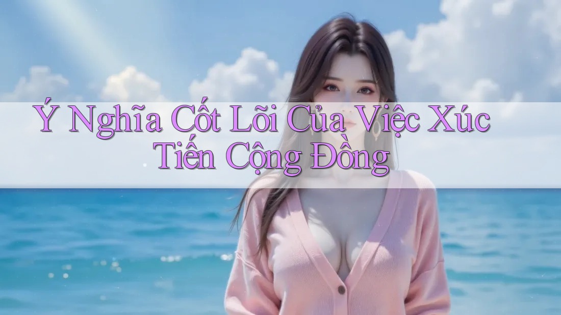 Ý Nghĩa Cốt Lõi Của Việc Xúc Tiến Cộng Đồng Ý Nghĩa Cốt Lõi Của Việc Xúc Tiến Cộng Đồng