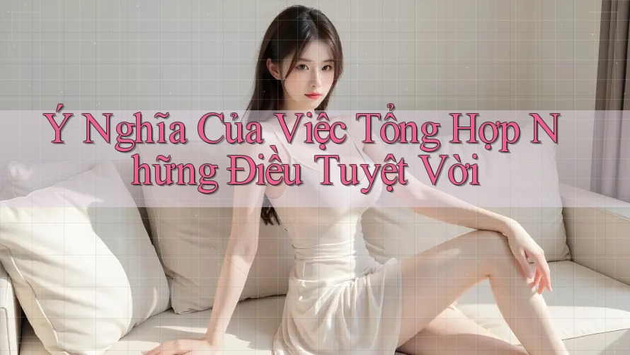 Ý Nghĩa Của Việc Tổng Hợp Những Điều Tuyệt Vời Ý Nghĩa Của Việc Tổng Hợp Những Điều Tuyệt Vời